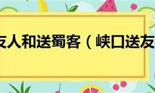 峡口送友人送蜀客对比阅读答案_峡口送友人 送蜀客